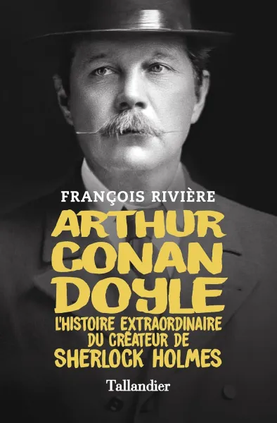 François Rivière - Arthur Conan Doyle: L'histoire extraordinaire du créateur de Sherlock Holmes